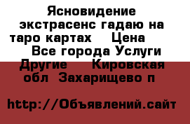 Ясновидение экстрасенс гадаю на таро картах  › Цена ­ 1 000 - Все города Услуги » Другие   . Кировская обл.,Захарищево п.